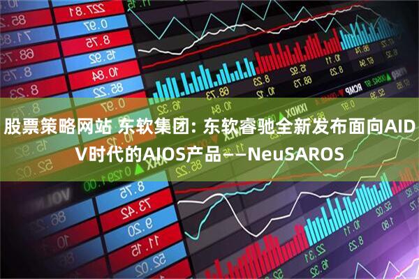 股票策略网站 东软集团: 东软睿驰全新发布面向AIDV时代的AIOS产品——NeuSAROS