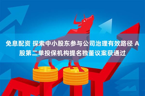 免息配资 探索中小股东参与公司治理有效路径 A股第二单投保机构提名独董议案获通过