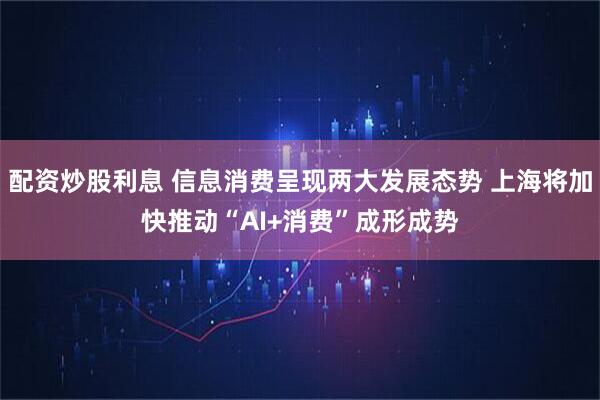 配资炒股利息 信息消费呈现两大发展态势 上海将加快推动“AI+消费”成形成势