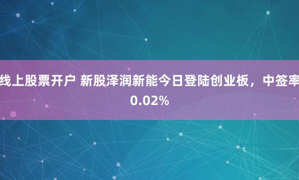 线上股票开户 新股泽润新能今日登陆创业板，中签率0.02%