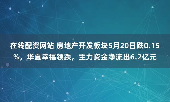 在线配资网站 房地产开发板块5月20日跌0.15%，华夏幸福领跌，主力资金净流出6.2亿元