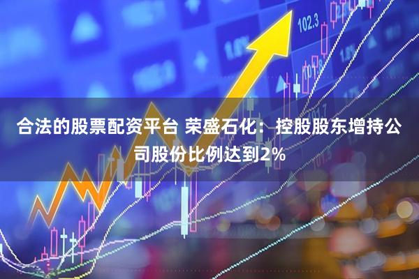 合法的股票配资平台 荣盛石化：控股股东增持公司股份比例达到2%