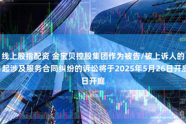 线上股指配资 金宝贝控股集团作为被告/被上诉人的1起涉及服务合同纠纷的诉讼将于2025年5月26日开庭