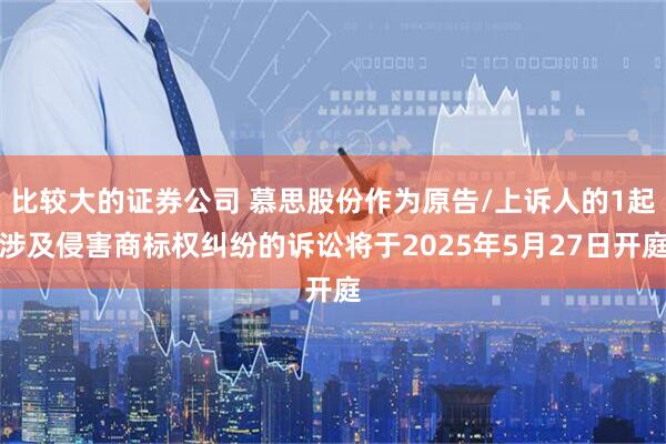 比较大的证券公司 慕思股份作为原告/上诉人的1起涉及侵害商标权纠纷的诉讼将于2025年5月27日开庭