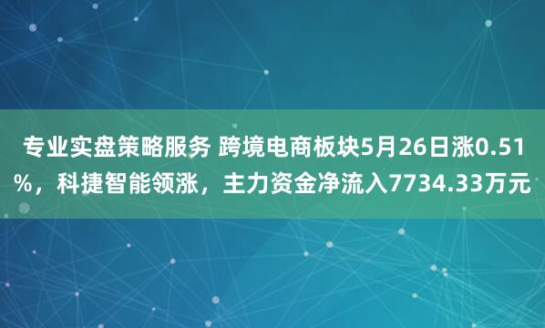 专业实盘策略服务 跨境电商板块5月26日涨0.51%，科捷智能领涨，主力资金净流入7734.33万元