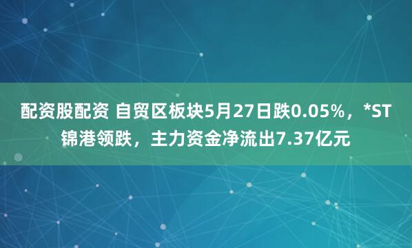 配资股配资 自贸区板块5月27日跌0.05%，*ST锦港领跌，主力资金净流出7.37亿元