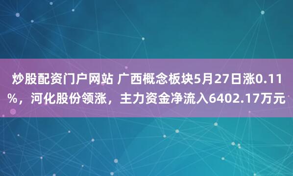 炒股配资门户网站 广西概念板块5月27日涨0.11%，河化股份领涨，主力资金净流入6402.17万元