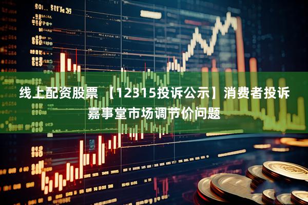 线上配资股票 【12315投诉公示】消费者投诉嘉事堂市场调节价问题