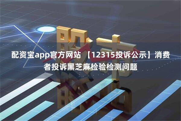 配资宝app官方网站 【12315投诉公示】消费者投诉黑芝麻检验检测问题