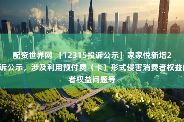 配资世界网 【12315投诉公示】家家悦新增20件投诉公示，涉及利用预付费（卡）形式侵害消费者权益问题等