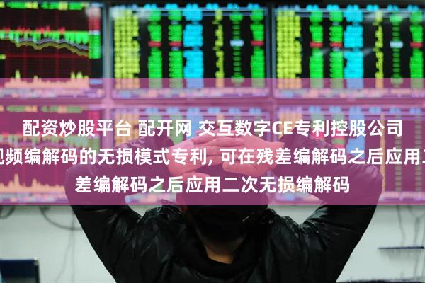 配资炒股平台 配开网 交互数字CE专利控股公司申请用于通用视频编解码的无损模式专利, 可在残差编解码之后应用二次无损编解码