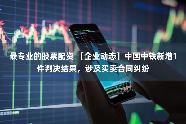 最专业的股票配资 【企业动态】中国中铁新增1件判决结果，涉及买卖合同纠纷