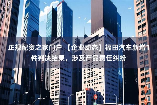 正规配资之家门户 【企业动态】福田汽车新增1件判决结果，涉及产品责任纠纷
