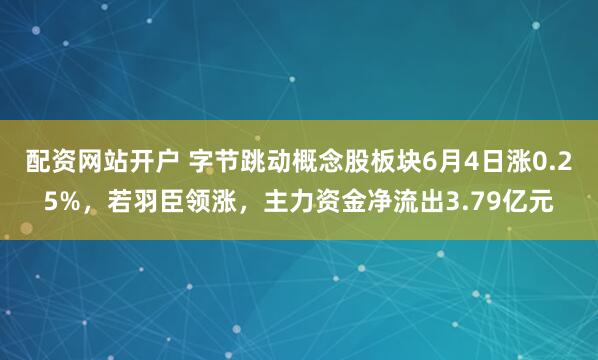 配资网站开户 字节跳动概念股板块6月4日涨0.25%，若羽臣领涨，主力资金净流出3.79亿元