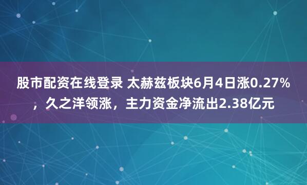 股市配资在线登录 太赫兹板块6月4日涨0.27%，久之洋领涨，主力资金净流出2.38亿元