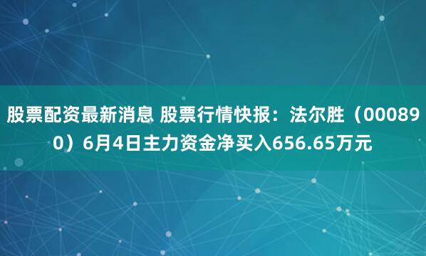 股票配资最新消息 股票行情快报：法尔胜（000890）6月4日主力资金净买入656.65万元