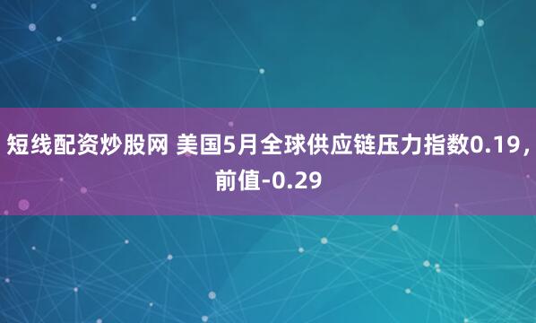 短线配资炒股网 美国5月全球供应链压力指数0.19，前值-0.29