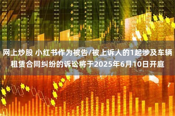 网上炒股 小红书作为被告/被上诉人的1起涉及车辆租赁合同纠纷的诉讼将于2025年6月10日开庭