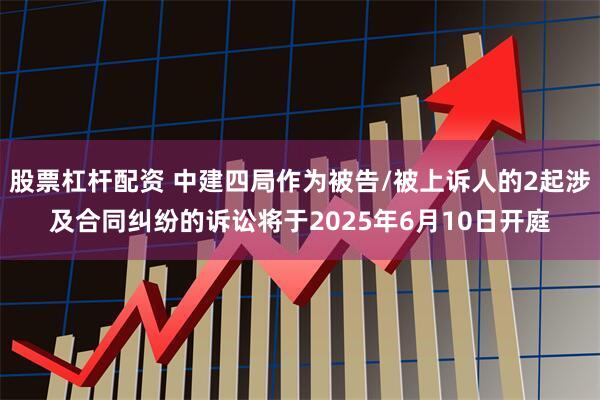 股票杠杆配资 中建四局作为被告/被上诉人的2起涉及合同纠纷的诉讼将于2025年6月10日开庭