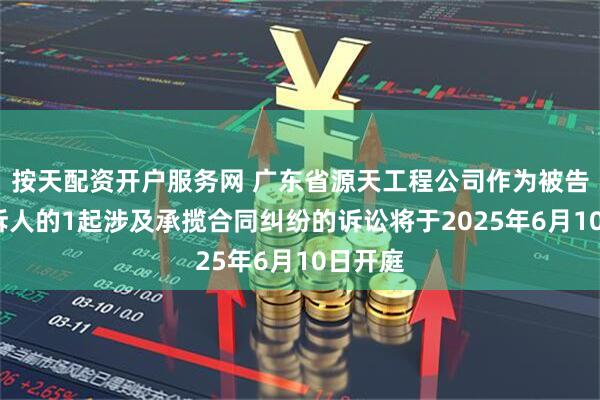 按天配资开户服务网 广东省源天工程公司作为被告/被上诉人的1起涉及承揽合同纠纷的诉讼将于2025年6月10日开庭