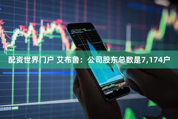 配资世界门户 艾布鲁：公司股东总数是7,174户