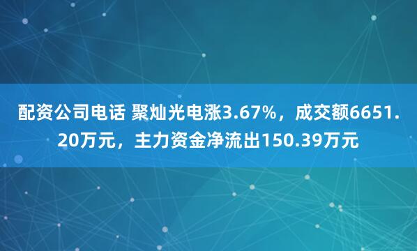 配资公司电话 聚灿光电涨3.67%，成交额6651.20万元，主力资金净流出150.39万元