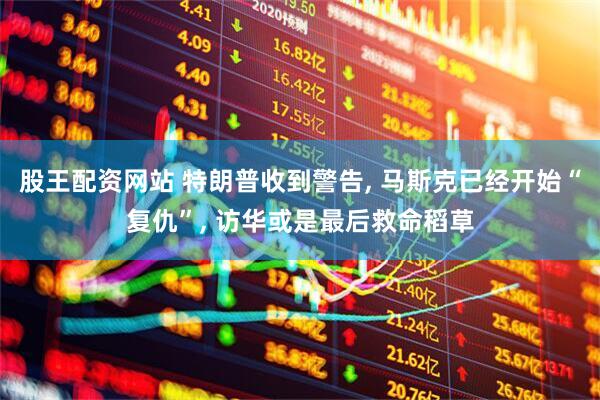 股王配资网站 特朗普收到警告, 马斯克已经开始“复仇”, 访华或是最后救命稻草