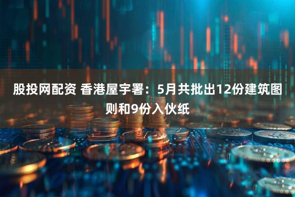 股投网配资 香港屋宇署：5月共批出12份建筑图则和9份入伙纸