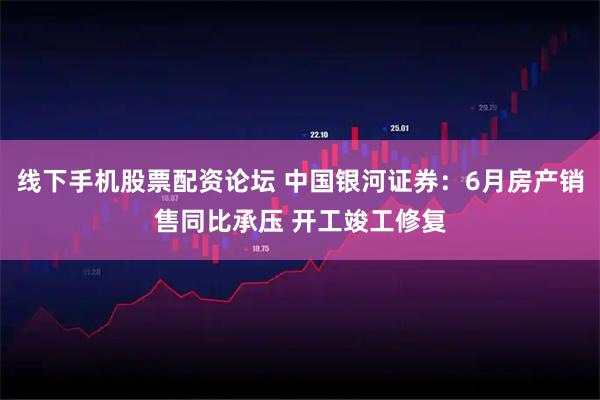 线下手机股票配资论坛 中国银河证券：6月房产销售同比承压 开工竣工修复