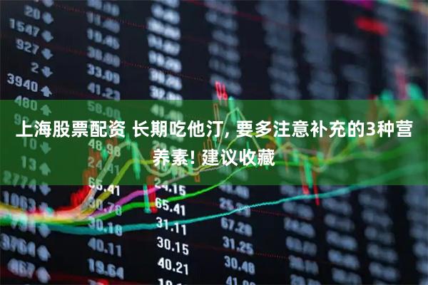 上海股票配资 长期吃他汀, 要多注意补充的3种营养素! 建议收藏