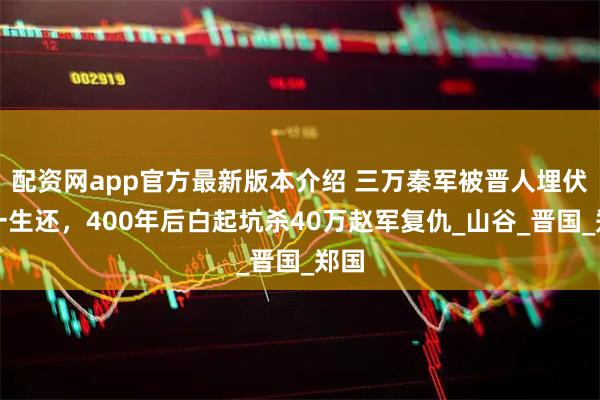 配资网app官方最新版本介绍 三万秦军被晋人埋伏无一生还，400年后白起坑杀40万赵军复仇_山谷_晋国_郑国