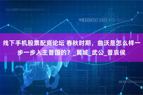 线下手机股票配资论坛 春秋时期，曲沃是怎么样一步一步入主晋国的？_翼城_武公_晋哀侯