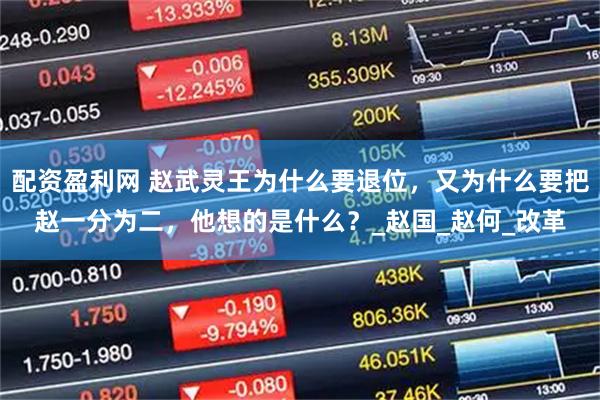 配资盈利网 赵武灵王为什么要退位，又为什么要把赵一分为二，他想的是什么？_赵国_赵何_改革