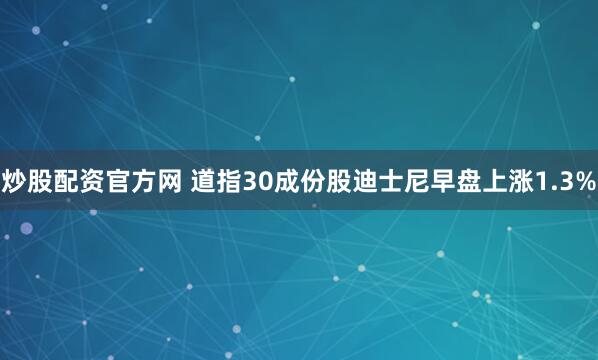 炒股配资官方网 道指30成份股迪士尼早盘上涨1.3%