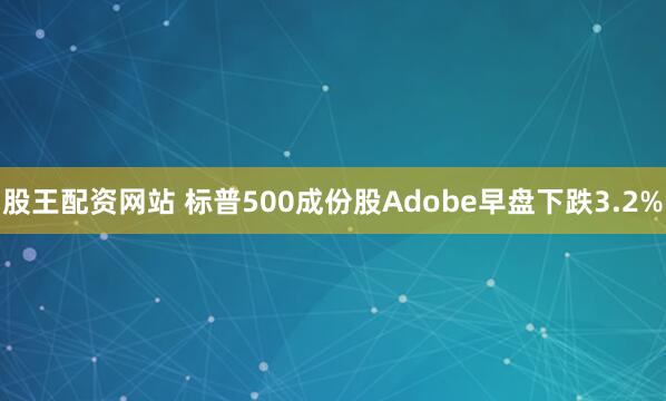 股王配资网站 标普500成份股Adobe早盘下跌3.2%